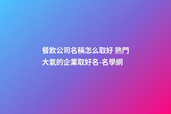 餐飲公司名稱怎么取好 熱門大氣的企業取好名-名學網-第1張-公司起名-玄機派